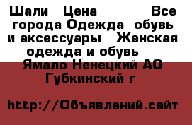 Шали › Цена ­ 3 000 - Все города Одежда, обувь и аксессуары » Женская одежда и обувь   . Ямало-Ненецкий АО,Губкинский г.